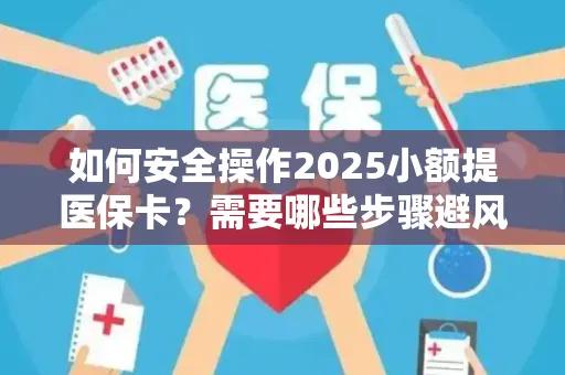 如何安全操作2025小额提医保卡？需要哪些步骤避风险？